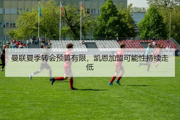 曼联夏季转会预算有限，凯恩加盟可能性持续走低