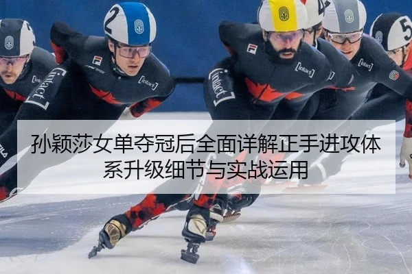 孙颖莎女单夺冠后全面详解正手进攻体系升级细节与实战运用
